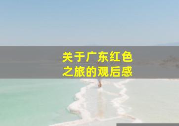 关于广东红色之旅的观后感