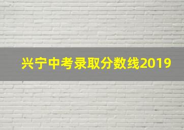 兴宁中考录取分数线2019