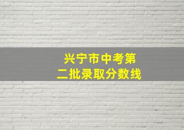 兴宁市中考第二批录取分数线