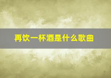 再饮一杯酒是什么歌曲