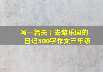 写一篇关于去游乐园的日记300字作文三年级