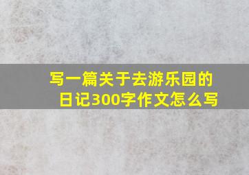 写一篇关于去游乐园的日记300字作文怎么写