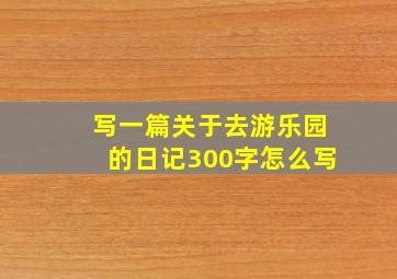 写一篇关于去游乐园的日记300字怎么写