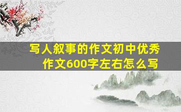 写人叙事的作文初中优秀作文600字左右怎么写