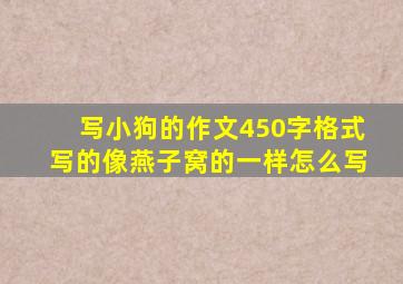 写小狗的作文450字格式写的像燕子窝的一样怎么写