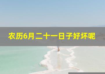 农历6月二十一日子好坏呢