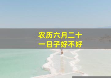 农历六月二十一日子好不好