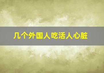 几个外国人吃活人心脏