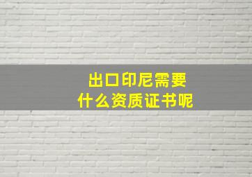 出口印尼需要什么资质证书呢