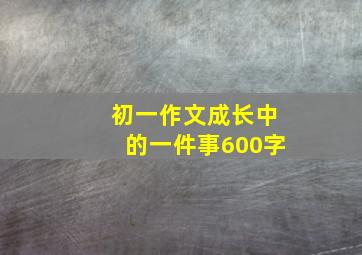 初一作文成长中的一件事600字