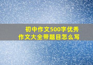 初中作文500字优秀作文大全带题目怎么写