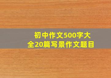 初中作文500字大全20篇写景作文题目