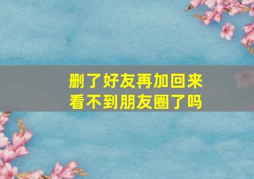 删了好友再加回来看不到朋友圈了吗