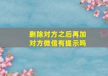 删除对方之后再加对方微信有提示吗