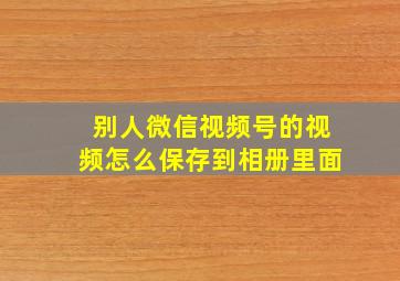 别人微信视频号的视频怎么保存到相册里面