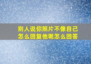 别人说你照片不像自己怎么回复他呢怎么回答