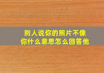 别人说你的照片不像你什么意思怎么回答他