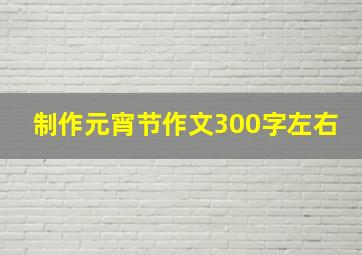 制作元宵节作文300字左右