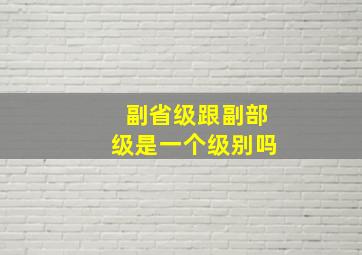 副省级跟副部级是一个级别吗