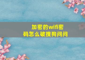 加密的wifi密码怎么破搜狗问问