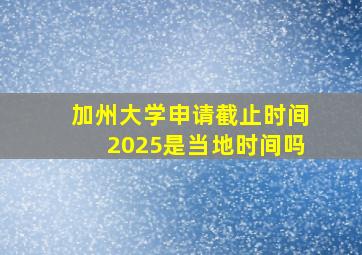 加州大学申请截止时间2025是当地时间吗