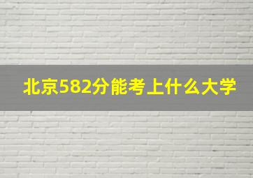 北京582分能考上什么大学