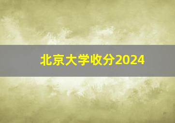 北京大学收分2024