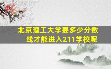 北京理工大学要多少分数线才能进入211学校呢