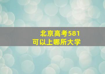 北京高考581可以上哪所大学