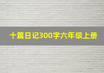 十篇日记300字六年级上册