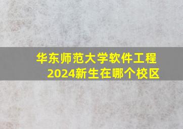 华东师范大学软件工程2024新生在哪个校区