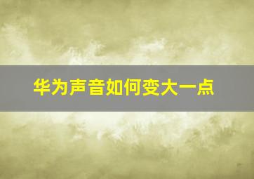 华为声音如何变大一点