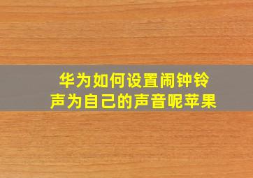 华为如何设置闹钟铃声为自己的声音呢苹果