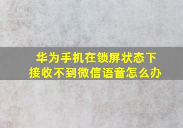 华为手机在锁屏状态下接收不到微信语音怎么办