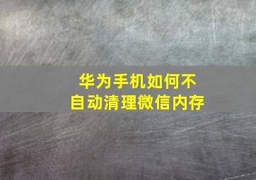 华为手机如何不自动清理微信内存