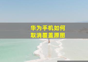 华为手机如何取消覆盖原图