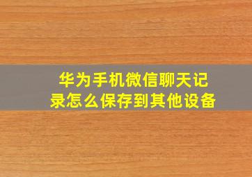 华为手机微信聊天记录怎么保存到其他设备