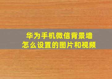 华为手机微信背景墙怎么设置的图片和视频