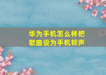 华为手机怎么样把歌曲设为手机铃声