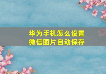 华为手机怎么设置微信图片自动保存