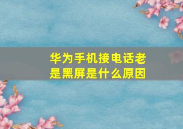 华为手机接电话老是黑屏是什么原因