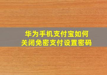 华为手机支付宝如何关闭免密支付设置密码