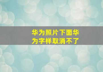 华为照片下面华为字样取消不了