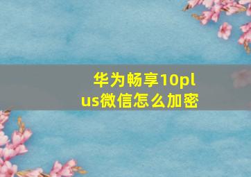 华为畅享10plus微信怎么加密