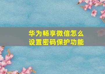 华为畅享微信怎么设置密码保护功能