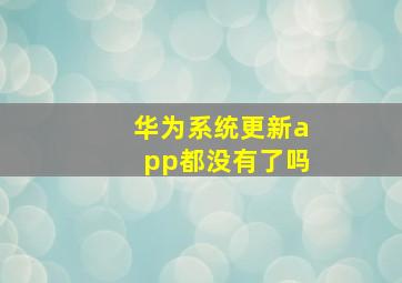 华为系统更新app都没有了吗