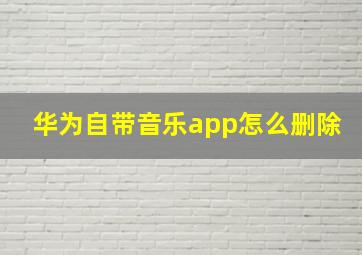 华为自带音乐app怎么删除