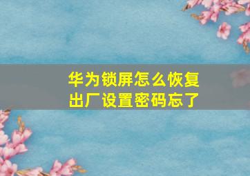 华为锁屏怎么恢复出厂设置密码忘了