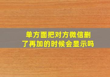 单方面把对方微信删了再加的时候会显示吗