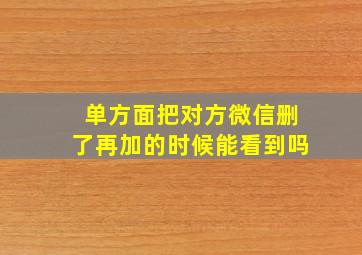 单方面把对方微信删了再加的时候能看到吗